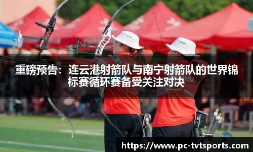 重磅预告：连云港射箭队与南宁射箭队的世界锦标赛循环赛备受关注对决